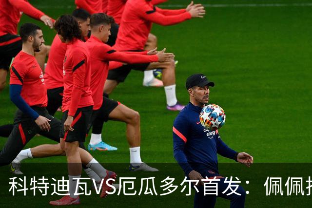 科特迪瓦VS厄瓜多尔首发：佩佩搭档扬-迪 凯塞多领军